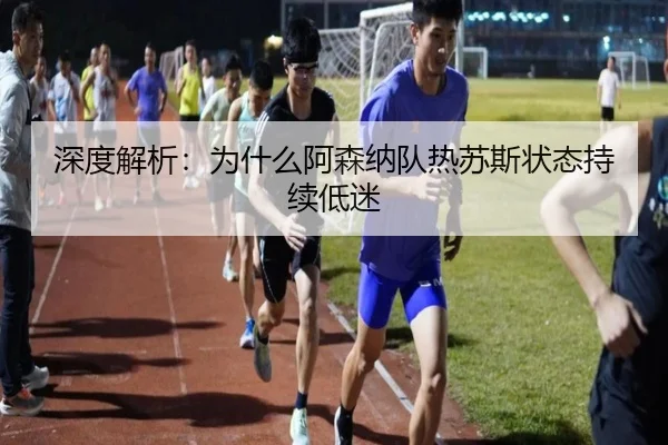 深度解析：为什么阿森纳队热苏斯状态持续低迷